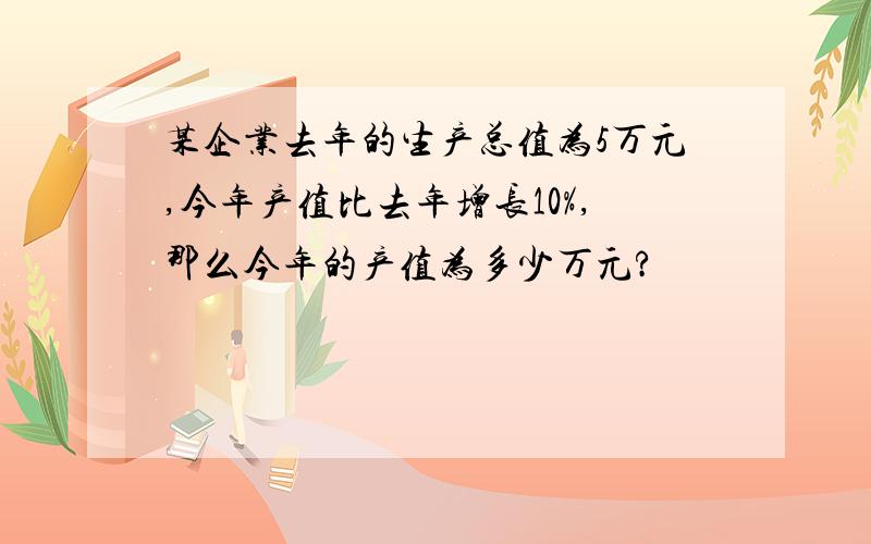 某企业去年的生产总值为5万元,今年产值比去年增长10%,那么今年的产值为多少万元?