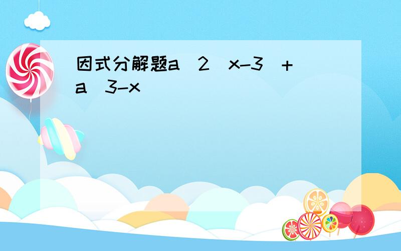 因式分解题a^2(x-3)+a(3-x)