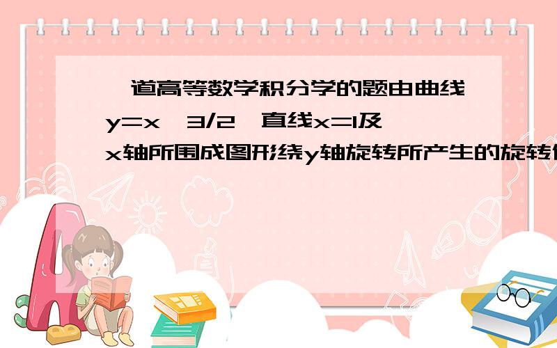 一道高等数学积分学的题由曲线y=x^3/2,直线x=1及x轴所围成图形绕y轴旋转所产生的旋转体体积?答案是4π/7,为什么?