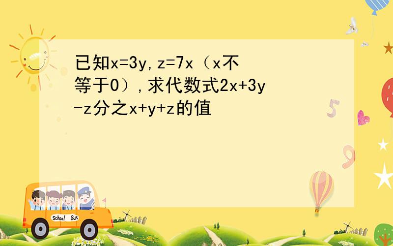 已知x=3y,z=7x（x不等于0）,求代数式2x+3y-z分之x+y+z的值