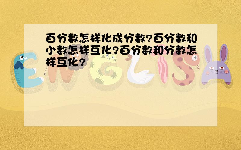 百分数怎样化成分数?百分数和小数怎样互化?百分数和分数怎样互化?