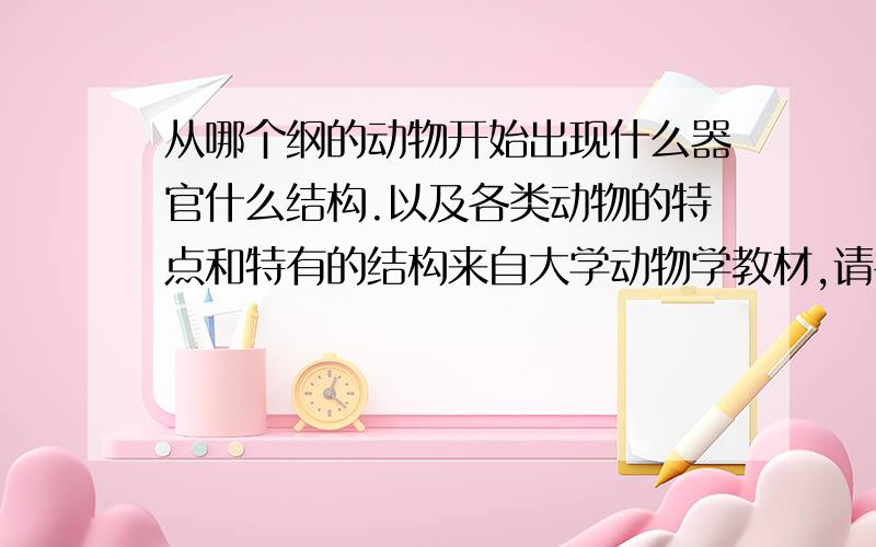 从哪个纲的动物开始出现什么器官什么结构.以及各类动物的特点和特有的结构来自大学动物学教材,请各位生科院的各位牛人们帮帮忙,小弟万分感谢.特有的结构如嗉囊,上纹状体和叉骨是鸟