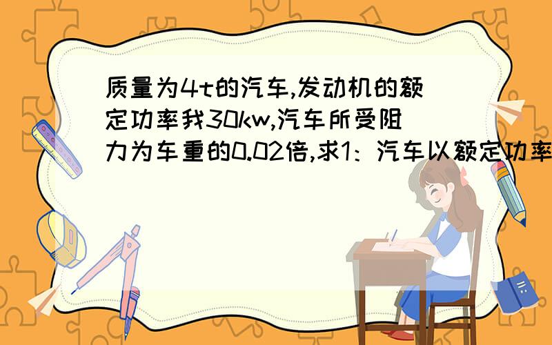 质量为4t的汽车,发动机的额定功率我30kw,汽车所受阻力为车重的0.02倍,求1：汽车以额定功率行驶时,所能达到的最大速度2：若以10m/s速度匀速形行驶,发动机的实际功率