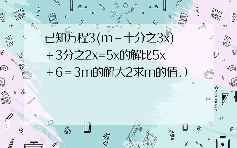 已知方程3(m-十分之3x)＋3分之2x=5x的解比5x＋6＝3m的解大2求m的值.）