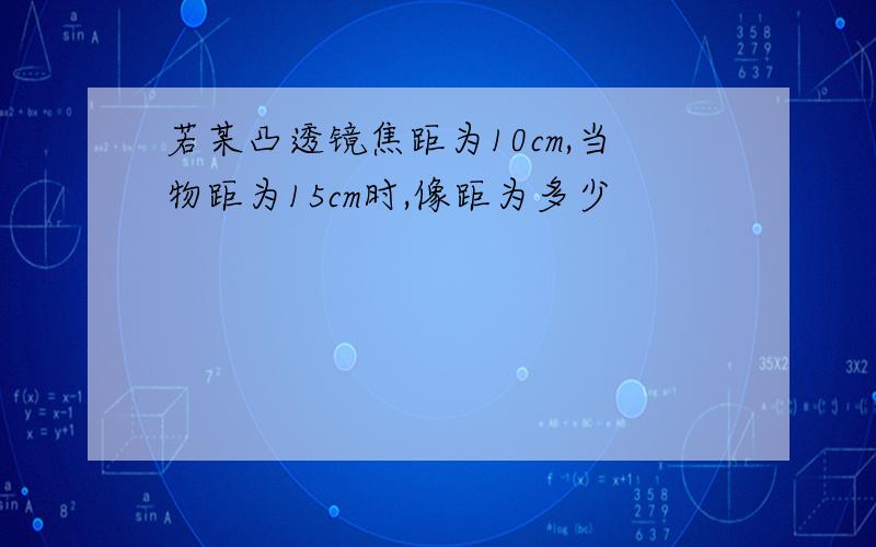 若某凸透镜焦距为10cm,当物距为15cm时,像距为多少