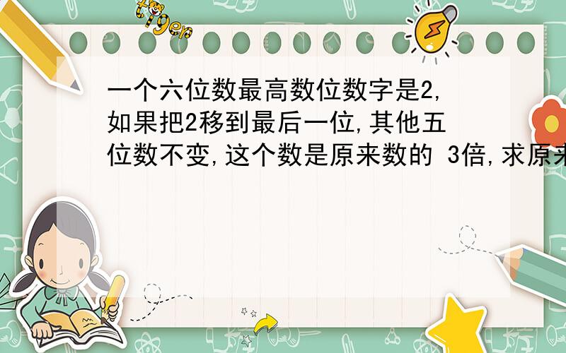 一个六位数最高数位数字是2,如果把2移到最后一位,其他五位数不变,这个数是原来数的 3倍,求原来6位数是