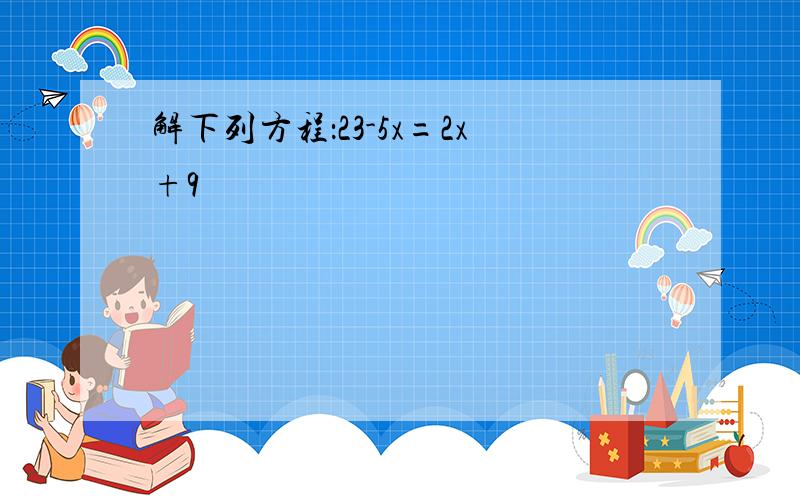 解下列方程：23-5x=2x+9