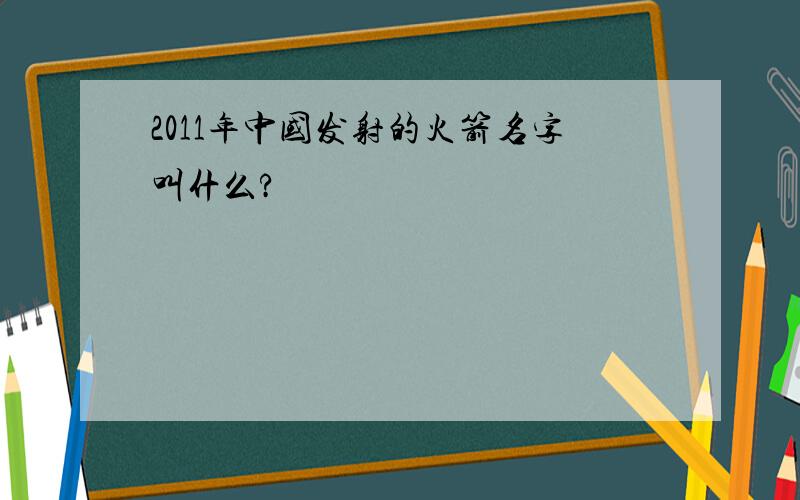 2011年中国发射的火箭名字叫什么?