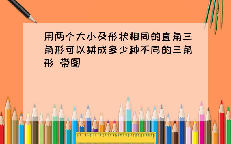 用两个大小及形状相同的直角三角形可以拼成多少种不同的三角形 带图