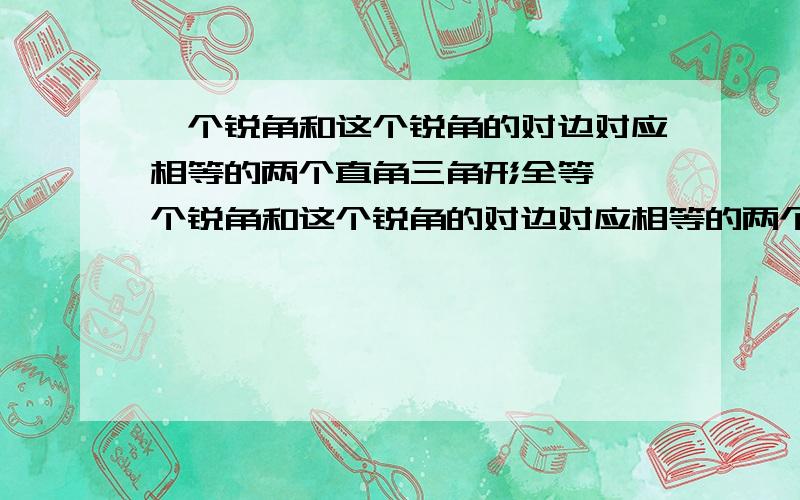 一个锐角和这个锐角的对边对应相等的两个直角三角形全等,一个锐角和这个锐角的对边对应相等的两个直角三角形全等.一个锐角和锐角相邻的一直角边对应相等的两个直角三角形全等.