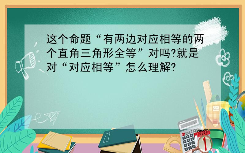 这个命题“有两边对应相等的两个直角三角形全等”对吗?就是对“对应相等”怎么理解?