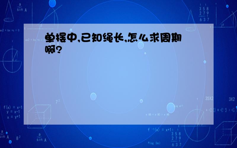 单摆中,已知绳长,怎么求周期啊?