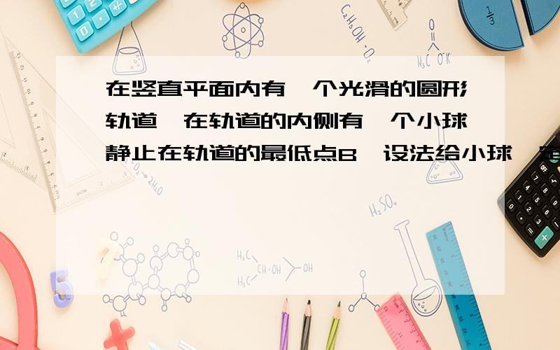 在竖直平面内有一个光滑的圆形轨道,在轨道的内侧有一个小球静止在轨道的最低点B,设法给小球一定的速度,是小球沿轨道运动且恰能通过轨道的最高点A,已知重力加速度为g,轨道的半径为R.求