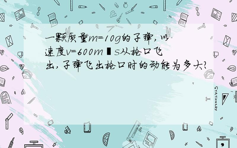 一颗质量m=10g的子弹,以速度v=600m∕s从枪口飞出,子弹飞出枪口时的动能为多大?