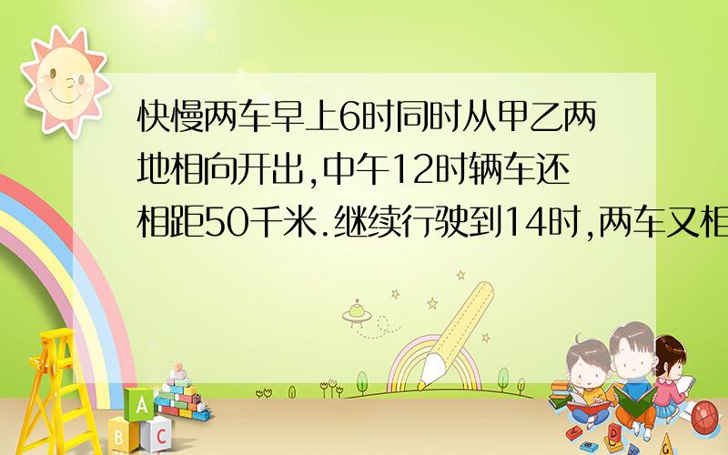 快慢两车早上6时同时从甲乙两地相向开出,中午12时辆车还相距50千米.继续行驶到14时,两车又相距170千米.甲乙两地相距多少千米?