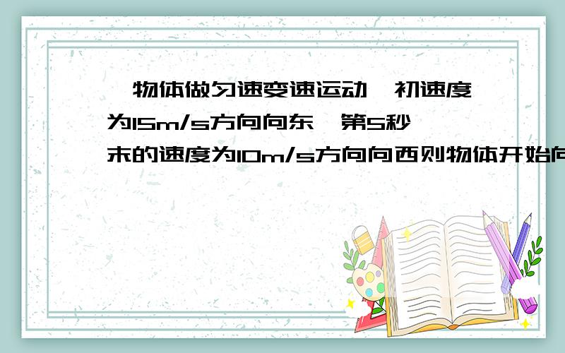 一物体做匀速变速运动,初速度为15m/s方向向东,第5秒末的速度为10m/s方向向西则物体开始向西运动的时刻为?