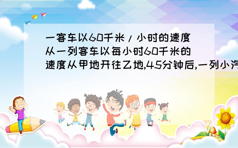 一客车以60千米/小时的速度从一列客车以每小时60千米的速度从甲地开往乙地,45分钟后,一列小汽车以每小时比客车快10KM的速度从乙地开往甲地.若两车刚好在甲乙两地的中点相遇.甲乙两地相