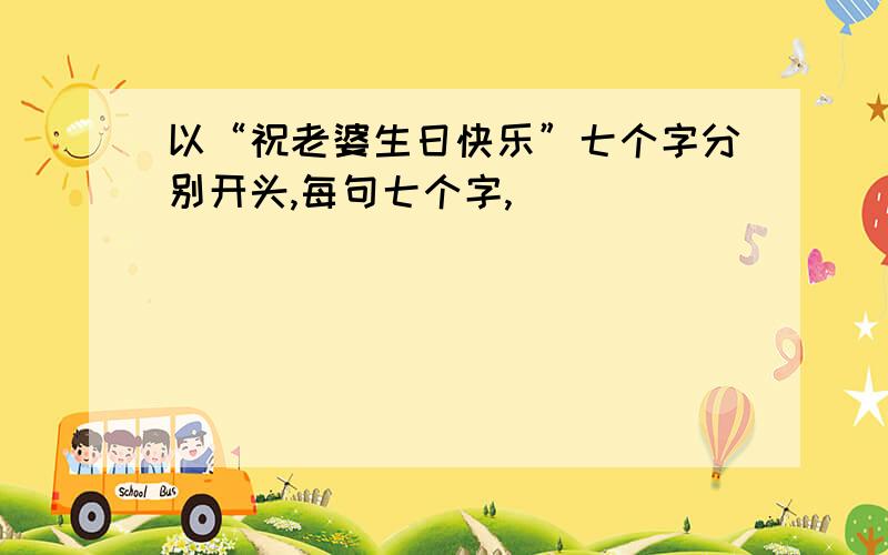 以“祝老婆生日快乐”七个字分别开头,每句七个字,