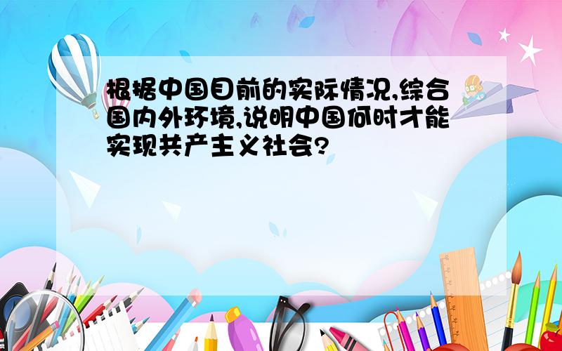 根据中国目前的实际情况,综合国内外环境,说明中国何时才能实现共产主义社会?