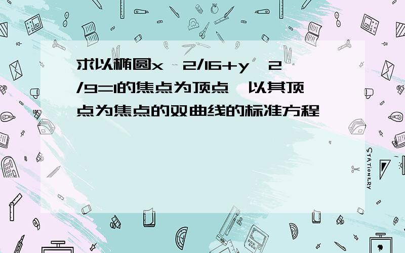 求以椭圆x^2/16+y^2/9=1的焦点为顶点,以其顶点为焦点的双曲线的标准方程