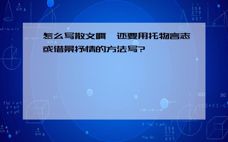 怎么写散文啊,还要用托物言志或借景抒情的方法写?