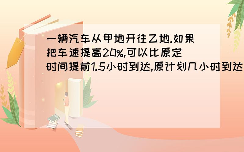 一辆汽车从甲地开往乙地.如果把车速提高20%,可以比原定时间提前1.5小时到达,原计划几小时到达?算术方法