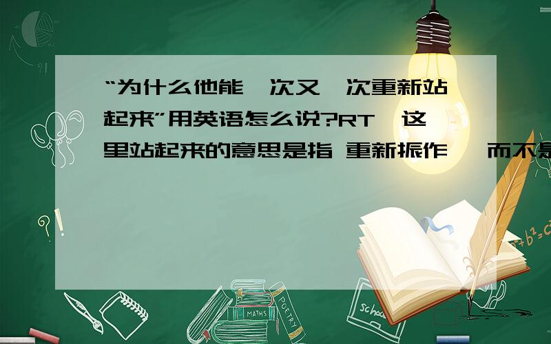 “为什么他能一次又一次重新站起来”用英语怎么说?RT,这里站起来的意思是指 重新振作 ,而不是简单的站起来这个动作.