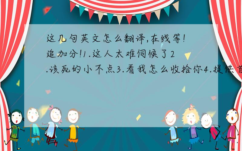 这几句英文怎么翻译,在线等!追加分!1.这人太难伺候了2.该死的小不点3.看我怎么收拾你4.提供首英文摇篮曲~谢谢~谢了~好的追加分~