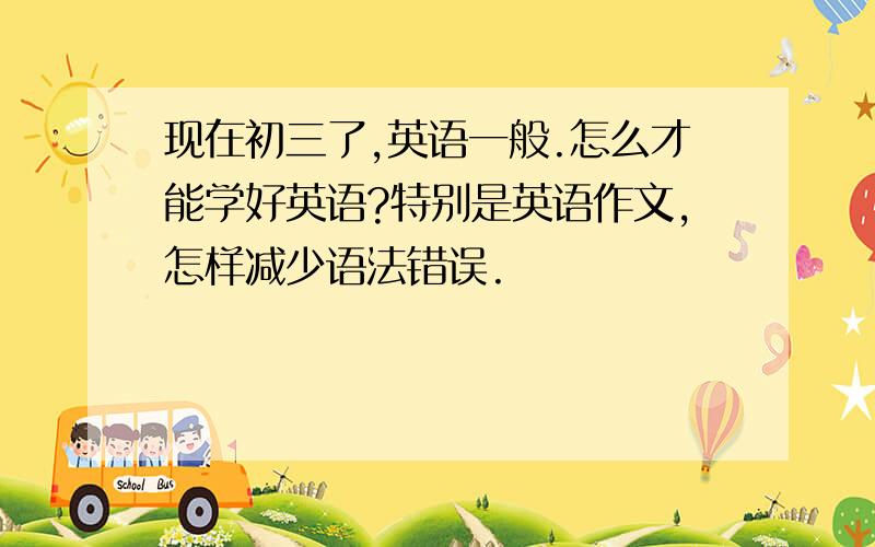 现在初三了,英语一般.怎么才能学好英语?特别是英语作文,怎样减少语法错误.