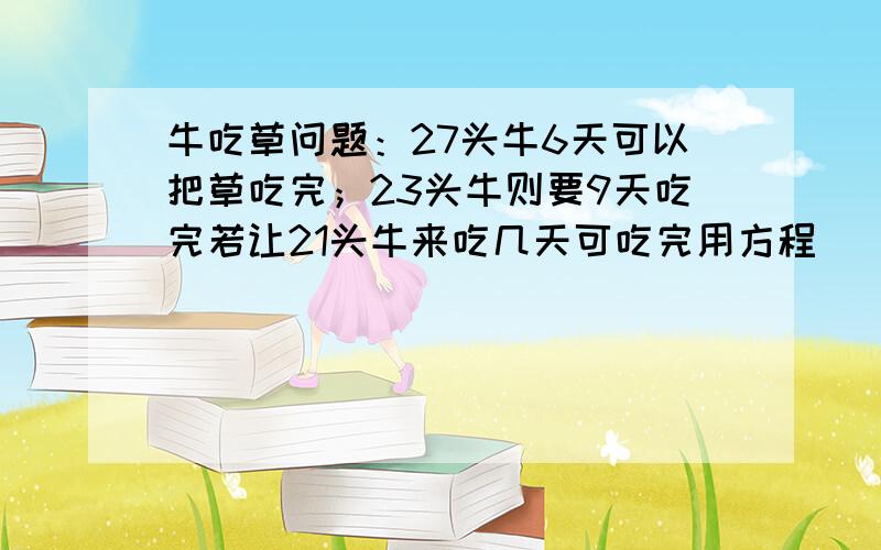 牛吃草问题：27头牛6天可以把草吃完；23头牛则要9天吃完若让21头牛来吃几天可吃完用方程