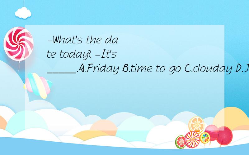 -What's the date today?-It's_____.A.Friday B.time to go C.clouday D.June 4th急.