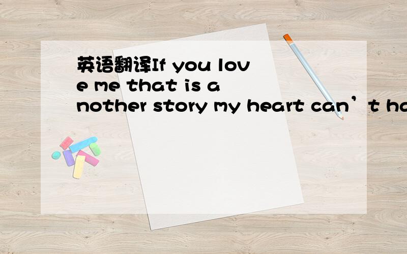 英语翻译If you love me that is another story my heart can’t handle it,It was a dream that I lived Even if she says,She loves him I will ask again.Does she has feeling for me ,Or what I am living is just my imaginations.Tell me should I wake up,