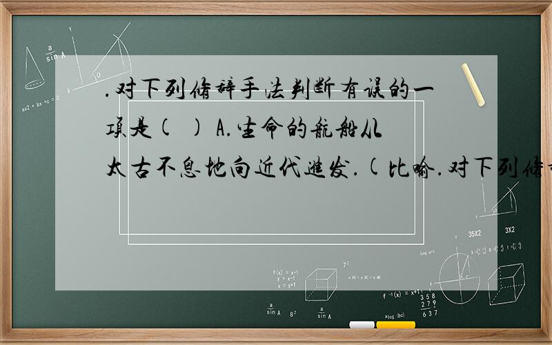 .对下列修辞手法判断有误的一项是( ) A.生命的航船从太古不息地向近代进发.(比喻.对下列修辞手法判断有误的一项是（ ） A.生命的航船从太古不息地向近代进发.（比喻） B.黑色的躯壳裹藏