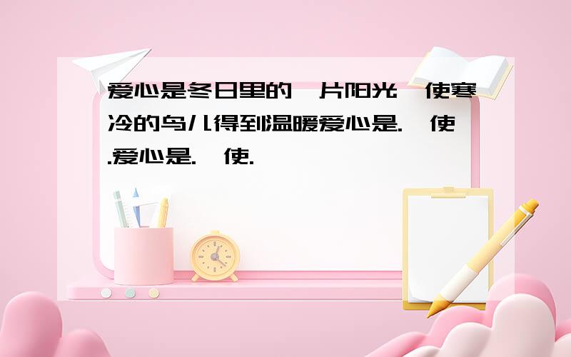 爱心是冬日里的一片阳光,使寒冷的鸟儿得到温暖爱心是.,使.爱心是.,使.