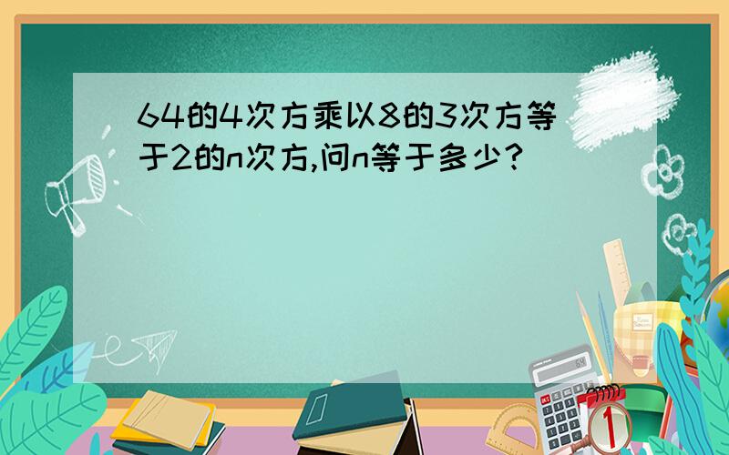 64的4次方乘以8的3次方等于2的n次方,问n等于多少?