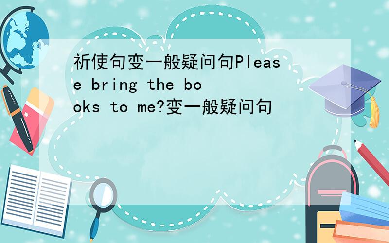 祈使句变一般疑问句Please bring the books to me?变一般疑问句