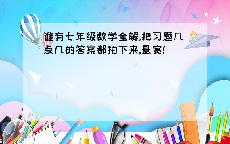 谁有七年级数学全解,把习题几点几的答案都拍下来,悬赏!