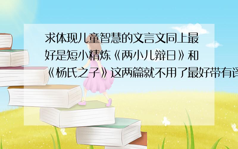 求体现儿童智慧的文言文同上最好是短小精炼《两小儿辩日》和《杨氏之子》这两篇就不用了最好带有译文的!