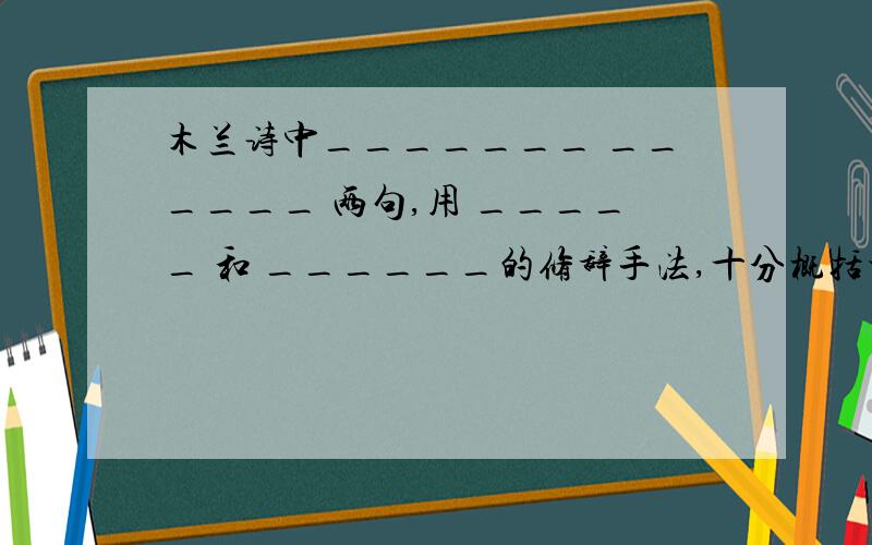 木兰诗中_______ ______ 两句,用 _____ 和 ______的修辞手法,十分概括地描写了战争的旷日持久,激烈悲壮