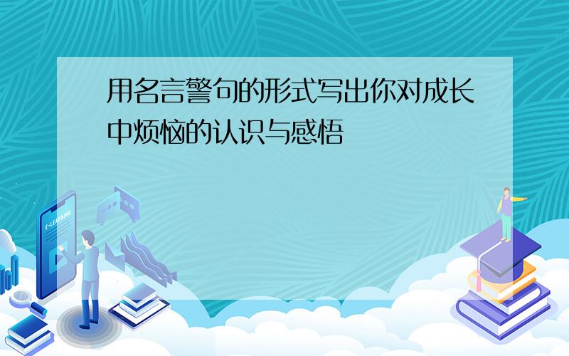 用名言警句的形式写出你对成长中烦恼的认识与感悟