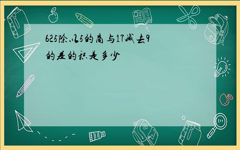 625除以5的商与17减去9的差的积是多少