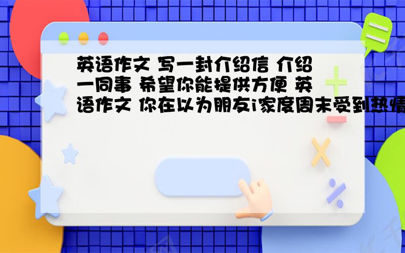 英语作文 写一封介绍信 介绍一同事 希望你能提供方便 英语作文 你在以为朋友i家度周末受到热情款待 写信表示感谢 2篇