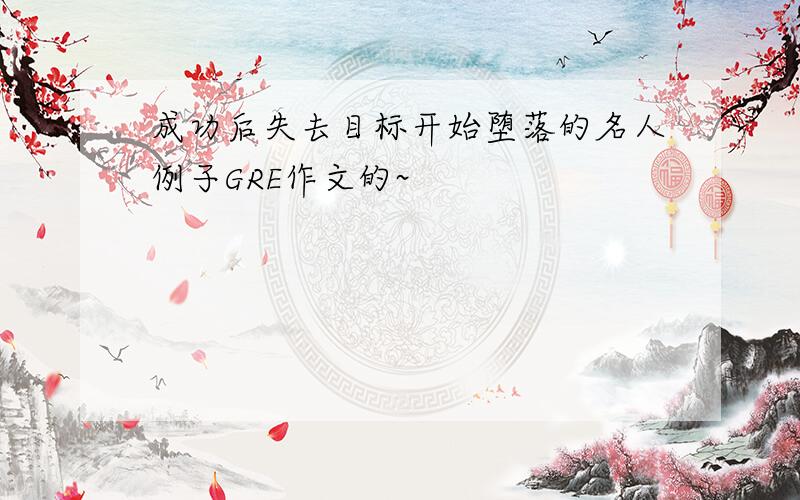 成功后失去目标开始堕落的名人例子GRE作文的~