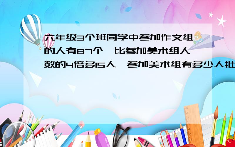 六年级3个班同学中参加作文组的人有87个,比参加美术组人数的4倍多15人,参加美术组有多少人批发市场运南瓜,第一次运走全部南瓜的5分之2,还剩90吨,第二次又运走全部南瓜的30%,第二次运走南