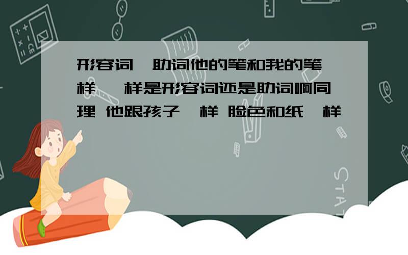 形容词,助词他的笔和我的笔一样 一样是形容词还是助词啊同理 他跟孩子一样 脸色和纸一样