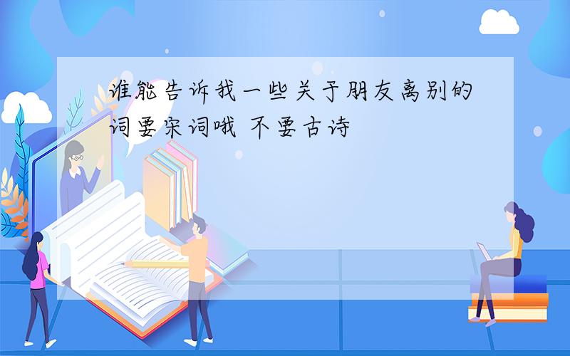 谁能告诉我一些关于朋友离别的词要宋词哦 不要古诗