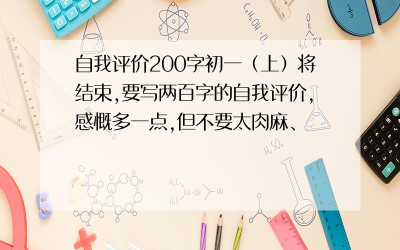 自我评价200字初一（上）将结束,要写两百字的自我评价,感慨多一点,但不要太肉麻、