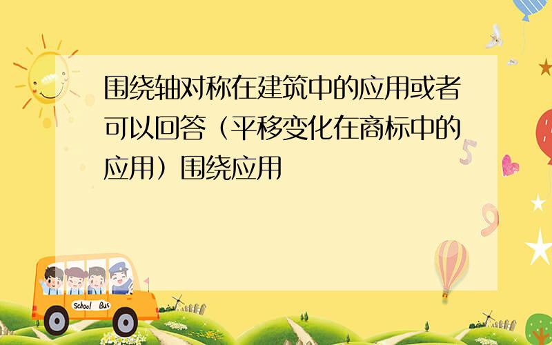 围绕轴对称在建筑中的应用或者可以回答（平移变化在商标中的应用）围绕应用