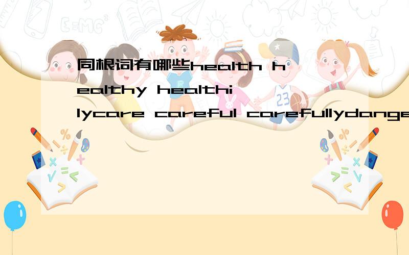 同根词有哪些health healthy healthilycare careful carefullydanger dangerousinterest interesting interested除以上同根词之外的其他同根词