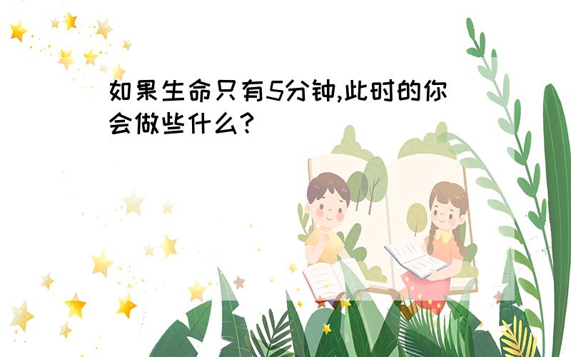 如果生命只有5分钟,此时的你会做些什么?